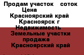 Продам участок 8 соток › Цена ­ 235 000 - Красноярский край, Красноярск г. Недвижимость » Земельные участки продажа   . Красноярский край